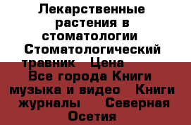 Лекарственные растения в стоматологии  Стоматологический травник › Цена ­ 456 - Все города Книги, музыка и видео » Книги, журналы   . Северная Осетия